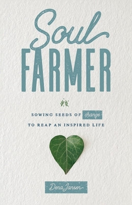 Soul Farmer: Sowing Seeds of Change to Reap an Inspired Life by Jansen, Dena