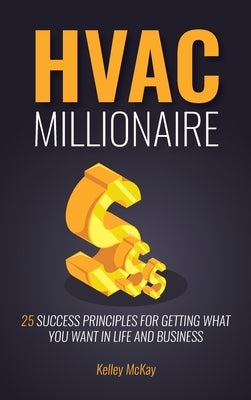 HVAC Millionaire: 25 Success Principles for Getting What You Want in Life and Business by McKay, Kelley