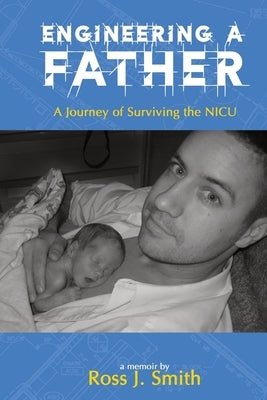 Engineering a Father: A Journey of Surviving the NICU by Smith, Ross J.