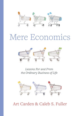 Mere Economics: Lessons for and from the Ordinary Business of Life by Carden, Art