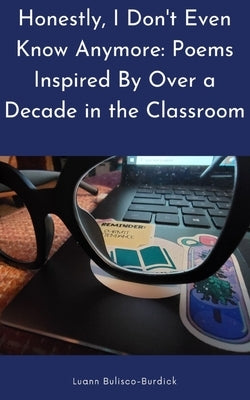 Honestly, I Don't Even Know Anymore: Poems Inspired By Over a Decade in the Classroom by Bulisco-Burdick, Luann