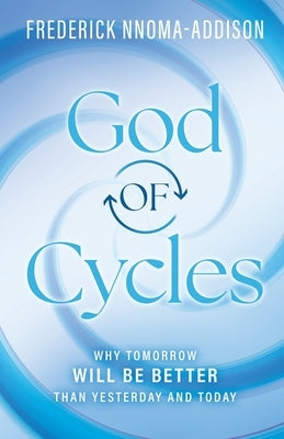 God of Cycles: Why Tomorrow Will be Better Than Yesterday and Today by Nnoma-Addison, Frederick