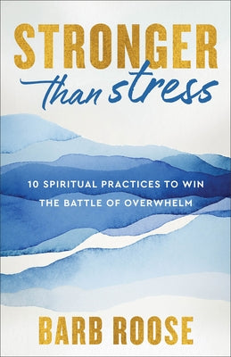 Stronger Than Stress: 10 Spiritual Practices to Win the Battle of Overwhelm by Roose, Barb