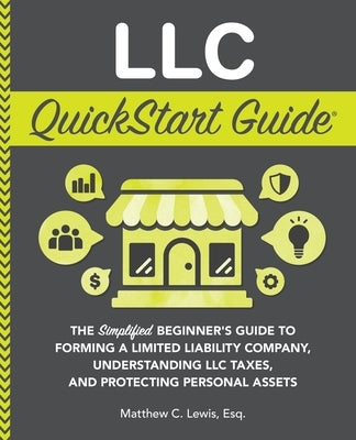 LLC QuickStart Guide: The Simplified Beginner's Guide to Forming a Limited Liability Company, Understanding LLC Taxes, and Protecting Person by Lewis, Matthew C.