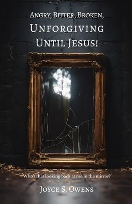 Angry, Bitter, Broken, Unforgiving - Until Jesus! by Owens, Joyce S.