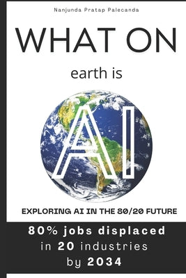 What on earth is AI: Exploring AI in the 80/20 Future by Palecanda, Nanjunda Pratap