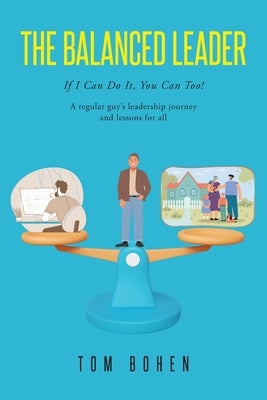 The Balanced Leader: If I Can Do It, You Can Too! A regular guy's leadership journey and lessons for all by Bohen, Tom