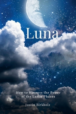 Luna: How to Harness the Power of the Lunar Phases by Birkholz, Justin