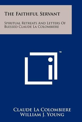 The Faithful Servant: Spiritual Retreats And Letters Of Blessed Claude La Colombiere Paperback Literary Licensing, LLC