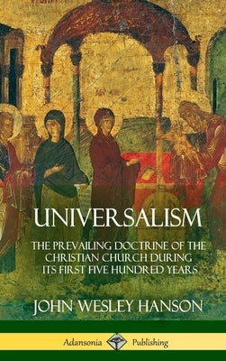 Universalism: The Prevailing Doctrine of the Christian Church During its First Five Hundred Years, With Authorities and Extracts (Ha by Hanson, John Wesley