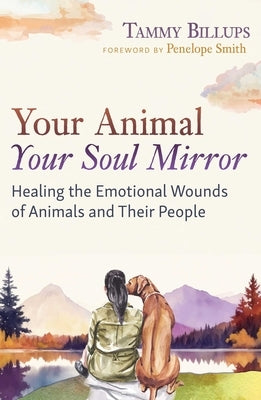 Your Animal -- Your Soul Mirror: Healing the Emotional Wounds of Animals and Their People by Billups, Tammy