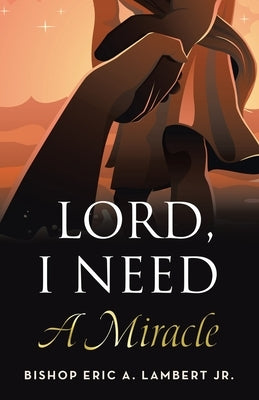 Lord, I Need A Miracle by Lambert, Bishop Eric a., Jr.
