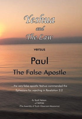 Yeshua and the Law Vs Paul the False Apostle: ...The Very False Apostle Yeshua Commended the Ephesians for Rejecting in Revelation 2:2 by Nelson, Scott