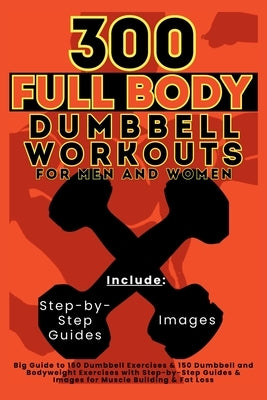 300 Full Body Dumbbell Workouts Book for Men and Women: Big Guide to 150 Dumbbell Exercises & 150 Dumbbell and Bodyweight Exercises with Step-by-Step by Vasquez, Mauricio