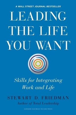 Leading the Life You Want: Skills for Integrating Work and Life by Friedman, Stewart D.