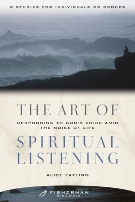 The Art of Spiritual Listening: Responding to God's Voice Amid the Noise of Life by Fryling, Alice