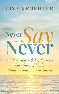 Never Say Never: A TV Producer & Pig Farmer's Love Story of Faith, Resilience and Business Success by Kroehler, Lisa