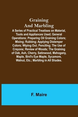Graining and Marbling; A Series of Practical Treatises on Material, Tools and Appliances Used; General Operations; Preparing Oil Graining Colors; Mixi by Maire, F.