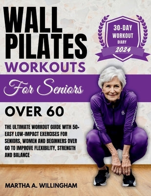 Wall Pilates Workouts For Seniors Over 60: The Ultimate Workout Guide With 50+ Easy Low-Impact exercises for seniors, women and beginners over 60 to I by Willingham, Martha A.