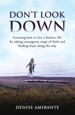 Don't Look Down: Learning How to Live a Fearless Life by Taking Courageous Steps of Faith and Finding Hope Along the Way by Amirante, Denise