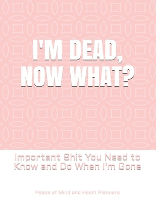 I'm Dead, Now What?: Important Shit You Need to Know & Do When I Die (Estate Planner, Funeral Details, Final Wishes, Farewell Messages... 8.5 x 11) by Planners, Peace Of Mind and Heart