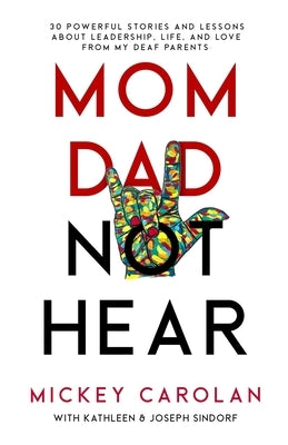 Mom Dad Not Hear: 30 Powerful Stories and Lessons about Leadership, Life, and Love from My Deaf Parents by Carolan, Mickey