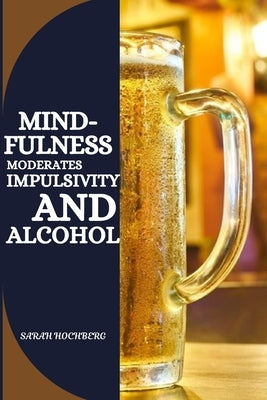 Mindfulness Moderates Impulsivity and Alcohol by Hochberg, Sarah