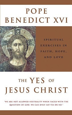 The Yes of Jesus Christ Spiritual Exercises in Faith, Hope, and Love by Benedict, Pope XVI