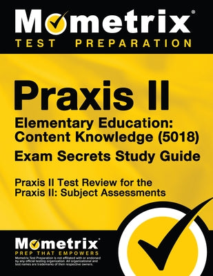 Praxis II Elementary Education: Content Knowledge (5018) Exam Secrets Study Guide: Praxis II Test Review for the Praxis II: Subject Assessments by Mometrix Teacher Certification Test Team