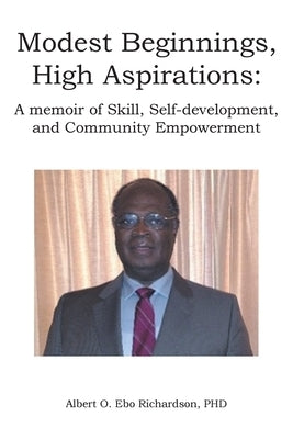 Modest Beginnings, High Aspirations: A memoir of Skill, Self-development, and Community Empowerment by Ebo Richardson, Albert O.