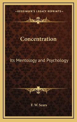 Concentration: Its Mentology and Psychology by Sears, F. W.