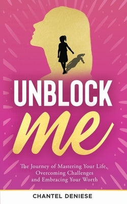 UnBlock Me: The Journey of Mastering Your Life, Overcoming Challenges and Embracing Your Worth by Deniese, Chantel