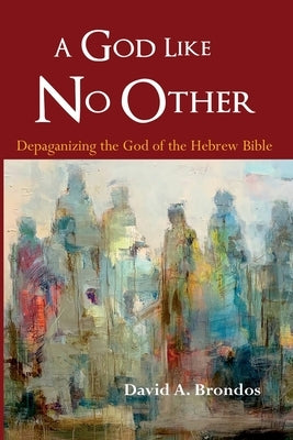 A God Like No Other: Depaganizing the God of the Hebrew Bible by Brondos, David a.