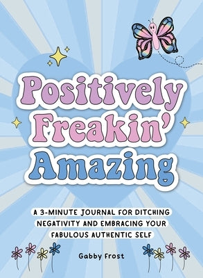 Positively Freakin' Amazing: A 3-Minute Journal for Ditching Negativity and Embracing Your Fabulous, Authentic Self by Frost, Gabby