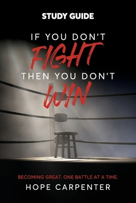 If You Don't Fight Then You Don't Win Study Guide: Becoming Great. One Battle at a Time. by Carpenter, Hope