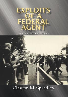 Exploits of a Federal Agent: My Story - My Life - My Way by Spradley, Clayton M.