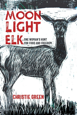 Moonlight Elk: One Woman's Hunt for Food and Freedom by Green, Christie