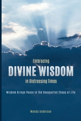 Embracing Divine Wisdom in Distressing Times: Wisdom Brings Peace to the Unexpected Chaos of Life by Anderson, Wanda E.