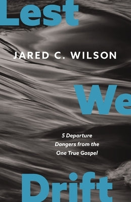 Lest We Drift: Five Departure Dangers from the One True Gospel by Wilson, Jared C.