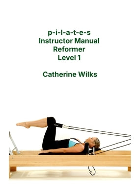 p-i-l-a-t-e-s Instructor Manual Reformer Level 1 by Wilks, Catherine