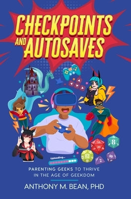 Checkpoints and Autosaves: Parenting Geeks to Thrive in the Age of Geekdom by Bean, Anthony M.