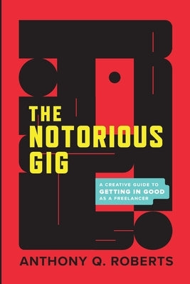 The Notorious GIG: A Creative Guide To Getting In Good As A Freelancer by Roberts, Anthony Q.