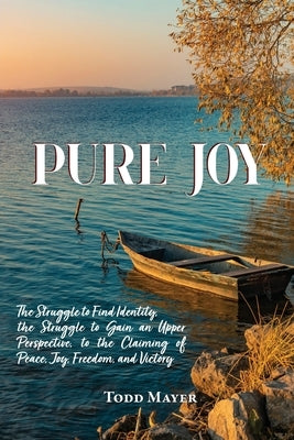 Pure Joy: The Struggle to find Identity, the Struggle to Gain an Upper Perspective, to the Claiming of Peace, Joy, Freedom and Victory by Mayer, Todd
