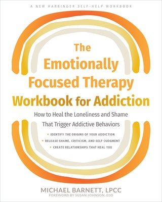 The Emotionally Focused Therapy Workbook for Addiction: How to Heal the Loneliness and Shame That Trigger Addictive Behaviors by Barnett, Michael