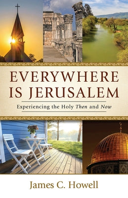 Everywhere Is Jerusalem: Experiencing the Holy Then and Now by Howell, James C.