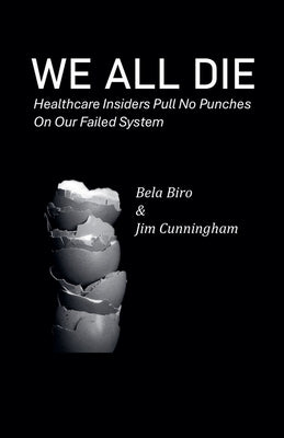 We All Die - Healthcare Insiders Pull no Punches on Our Failed System by Biro, Bela