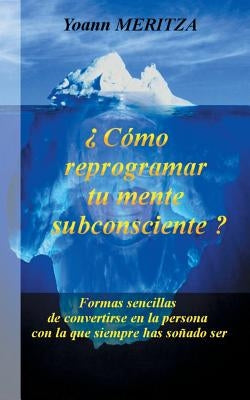 ¿Cómo reprogramar su mente subconsciente?: Formas sencillas de convertirse en la persona con la que siempre has soñado ser by Meritza, Yoann