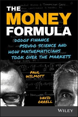 The Money Formula: Dodgy Finance, Pseudo Science, and How Mathematicians Took Over the Markets by Wilmott, Paul