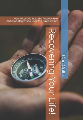 Recovering Your Life!: How to Let God Help You Recover from Addiction, Depression, Divorce, Failure or Grief by Griffin, Dan L.