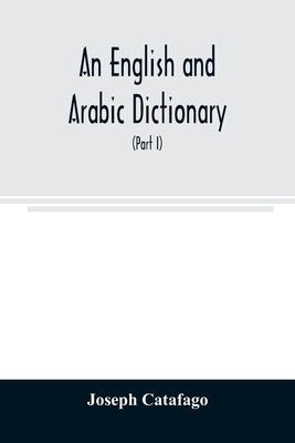 An English and Arabic dictionary: In Two Parts, Arabic and English, and English and Arabic in which the Arabic words are Represented in the oriental C by Catafago, Joseph